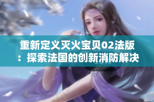 重新定义灭火宝贝02法版：探索法国的创新消防解决方案