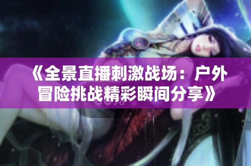 《全景直播刺激战场：户外冒险挑战精彩瞬间分享》