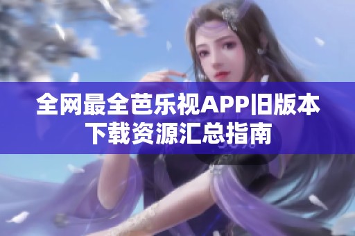 全网最全芭乐视APP旧版本下载资源汇总指南
