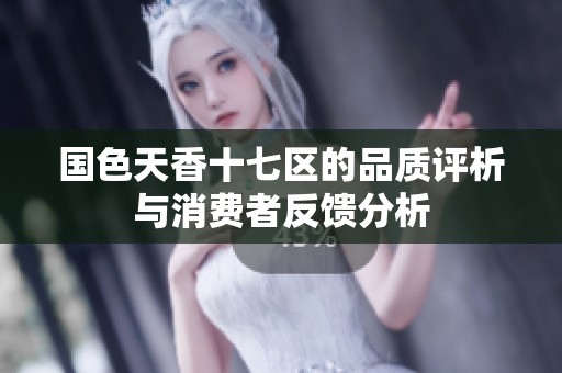 国色天香十七区的品质评析与消费者反馈分析