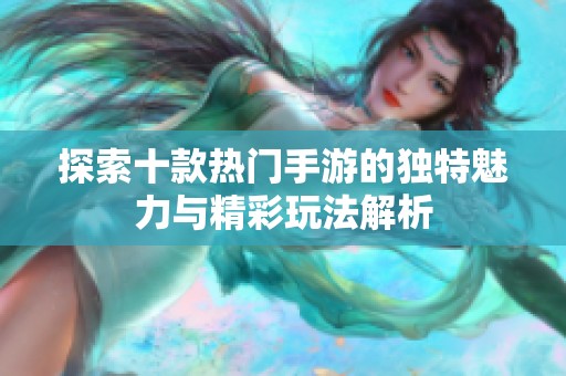 探索十款热门手游的独特魅力与精彩玩法解析