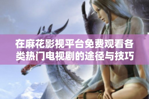 在麻花影视平台免费观看各类热门电视剧的途径与技巧