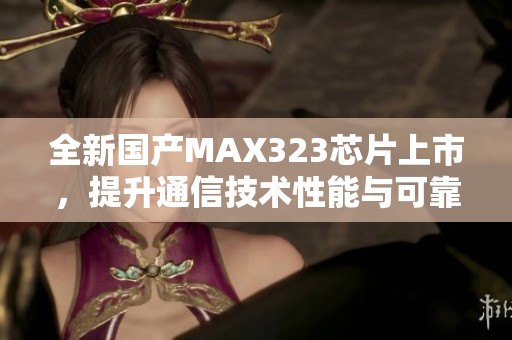 全新国产MAX323芯片上市，提升通信技术性能与可靠性