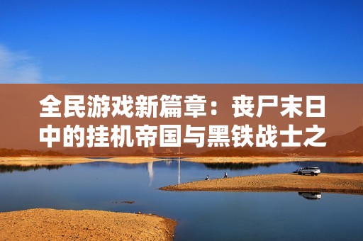 全民游戏新篇章：丧尸末日中的挂机帝国与黑铁战士之路