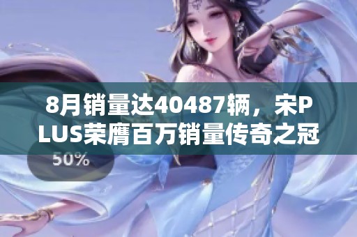8月销量达40487辆，宋PLUS荣膺百万销量传奇之冠