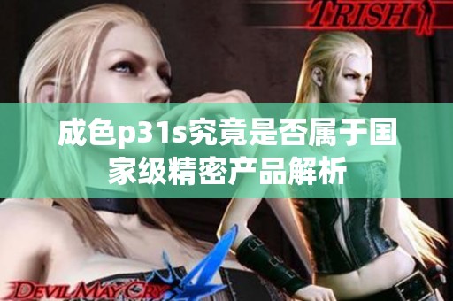 成色p31s究竟是否属于国家级精密产品解析