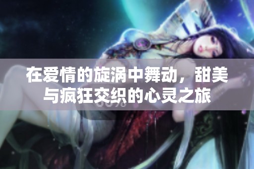 在爱情的旋涡中舞动，甜美与疯狂交织的心灵之旅