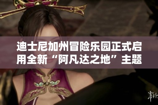 迪士尼加州冒险乐园正式启用全新“阿凡达之地”主题区域
