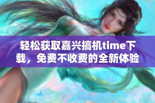 轻松获取嘉兴搞机time下载，免费不收费的全新体验