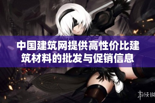 中国建筑网提供高性价比建筑材料的批发与促销信息