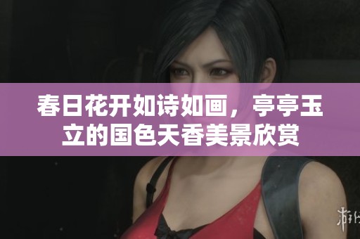 春日花开如诗如画，亭亭玉立的国色天香美景欣赏