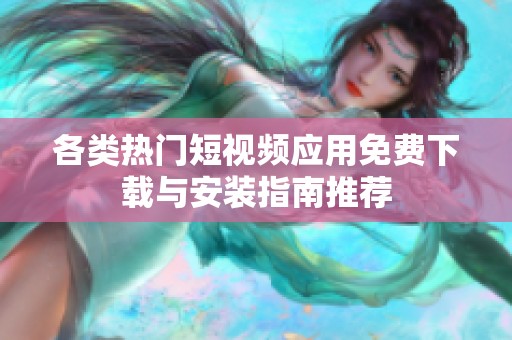 各类热门短视频应用免费下载与安装指南推荐