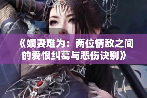《嫡妻难为：两位情敌之间的爱恨纠葛与悲伤诀别》