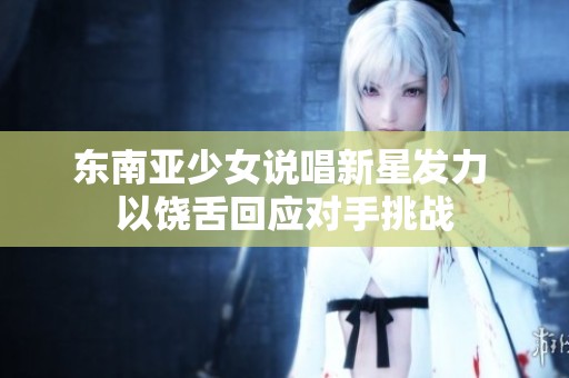 东南亚少女说唱新星发力 以饶舌回应对手挑战