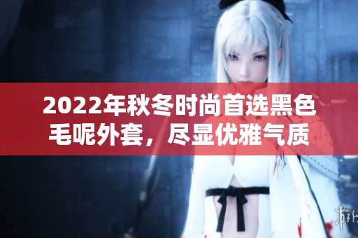 2022年秋冬时尚首选黑色毛呢外套，尽显优雅气质