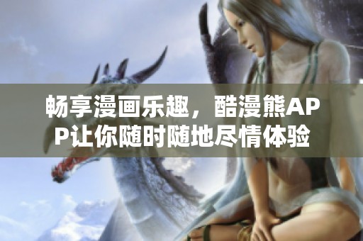 畅享漫画乐趣，酷漫熊APP让你随时随地尽情体验