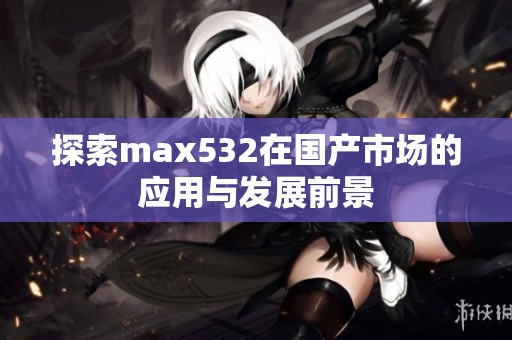 探索max532在国产市场的应用与发展前景