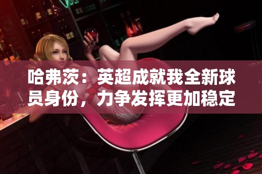 哈弗茨：英超成就我全新球员身份，力争发挥更加稳定
