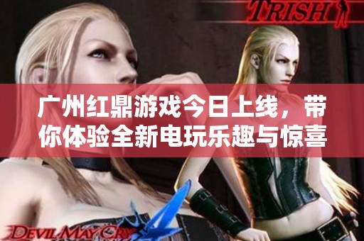 广州红鼎游戏今日上线，带你体验全新电玩乐趣与惊喜