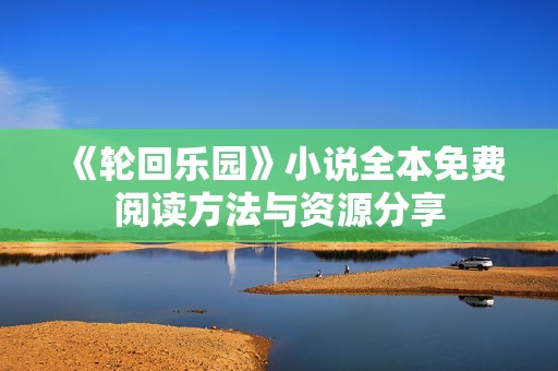 《轮回乐园》小说全本免费阅读方法与资源分享