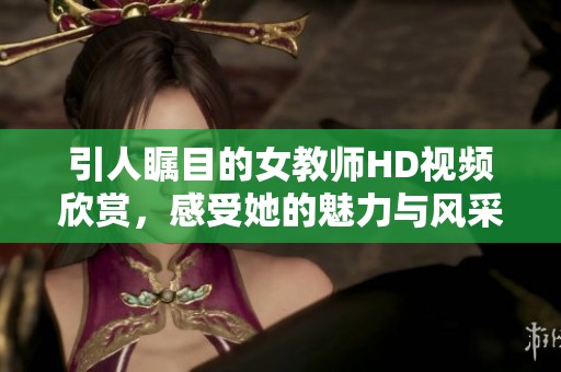 引人瞩目的女教师HD视频欣赏，感受她的魅力与风采