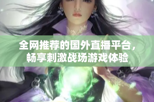 全网推荐的国外直播平台，畅享刺激战场游戏体验