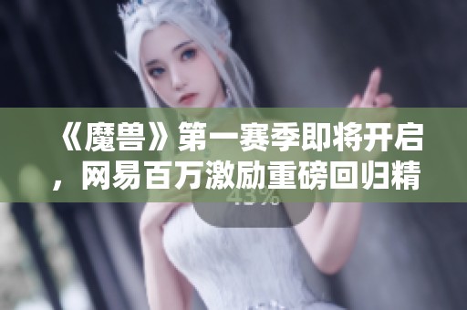 《魔兽》第一赛季即将开启，网易百万激励重磅回归精彩！