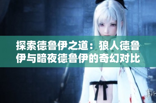 探索德鲁伊之道：狼人德鲁伊与暗夜德鲁伊的奇幻对比