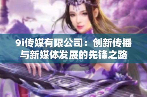 9i传媒有限公司：创新传播与新媒体发展的先锋之路