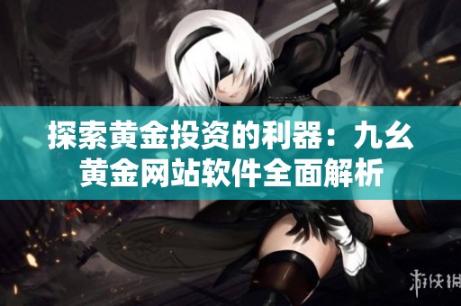 探索黄金投资的利器：九幺黄金网站软件全面解析