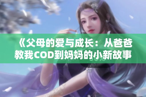 《父母的爱与成长：从爸爸教我COD到妈妈的小新故事》