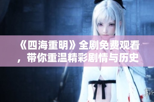 《四海重明》全剧免费观看，带你重温精彩剧情与历史风云