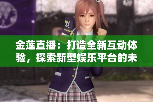 金莲直播：打造全新互动体验，探索新型娱乐平台的未来