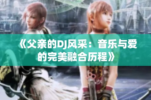 《父亲的DJ风采：音乐与爱的完美融合历程》