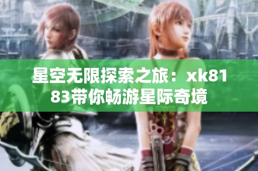 星空无限探索之旅：xk8183带你畅游星际奇境
