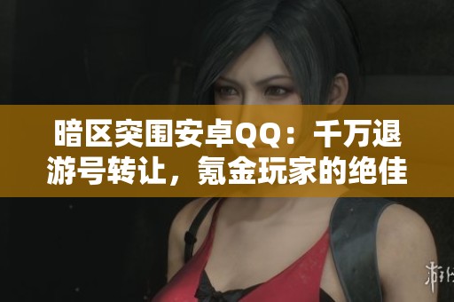 暗区突围安卓QQ：千万退游号转让，氪金玩家的绝佳机会