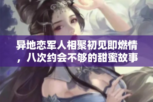 异地恋军人相聚初见即燃情，八次约会不够的甜蜜故事