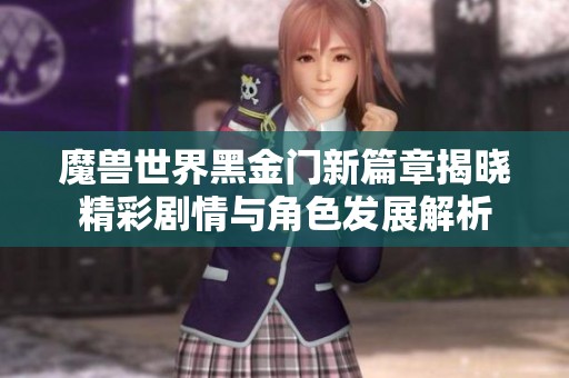 魔兽世界黑金门新篇章揭晓精彩剧情与角色发展解析