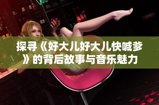 探寻《好大儿好大儿快喊爹》的背后故事与音乐魅力