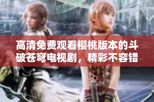 高清免费观看樱桃版本的斗破苍穹电视剧，精彩不容错过