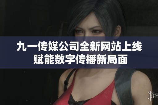 九一传媒公司全新网站上线 赋能数字传播新局面