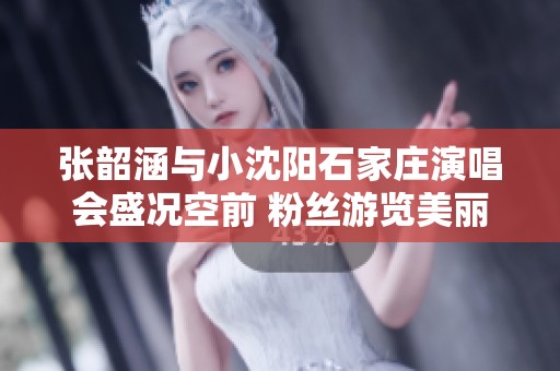 张韶涵与小沈阳石家庄演唱会盛况空前 粉丝游览美丽城市尽享欢乐