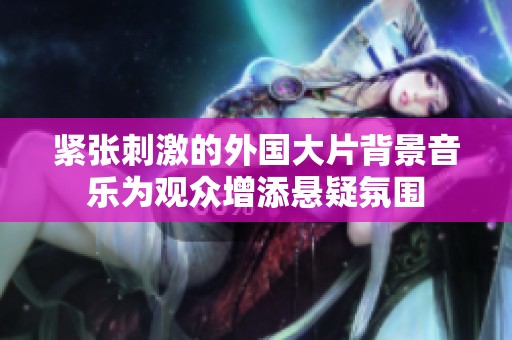 紧张刺激的外国大片背景音乐为观众增添悬疑氛围