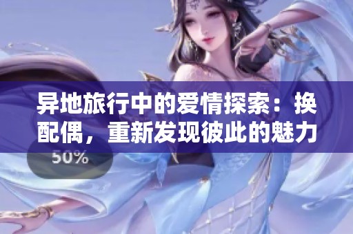 异地旅行中的爱情探索：换配偶，重新发现彼此的魅力
