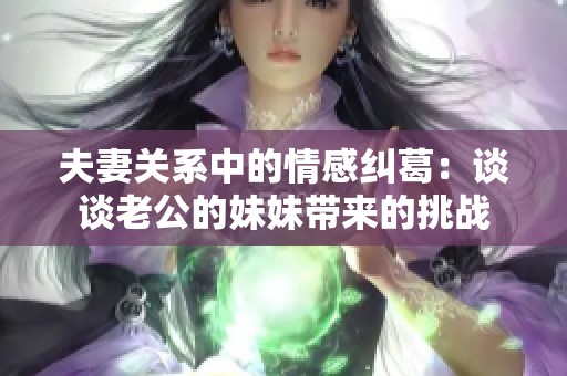 夫妻关系中的情感纠葛：谈谈老公的妹妹带来的挑战