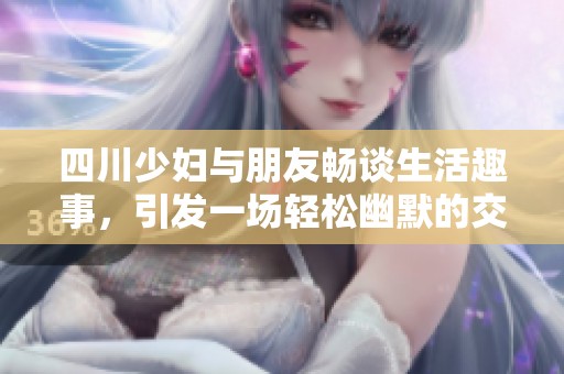 四川少妇与朋友畅谈生活趣事，引发一场轻松幽默的交流盛宴