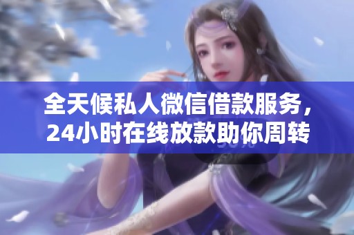 全天候私人微信借款服务，24小时在线放款助你周转