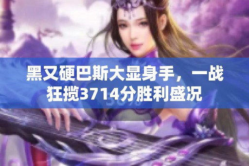黑又硬巴斯大显身手，一战狂揽3714分胜利盛况