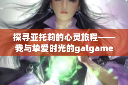 探寻亚托莉的心灵旅程——我与挚爱时光的galgame体验分享