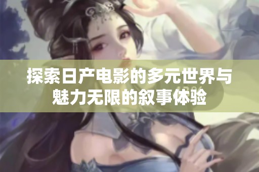 探索日产电影的多元世界与魅力无限的叙事体验